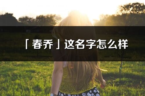 「春乔」这名字怎么样_春乔的名字解释