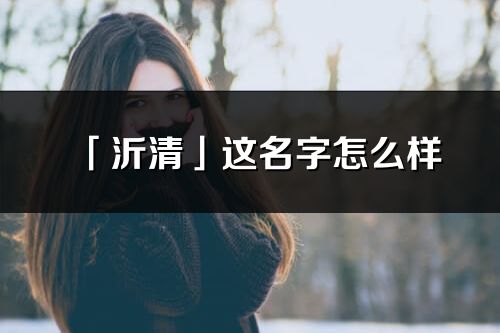 「沂清」这名字怎么样_沂清的名字解释