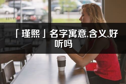 「瑾熙」名字寓意,含义,好听吗_瑾熙名字分析打分