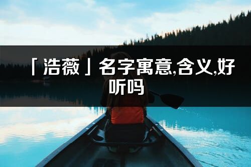 「浩薇」名字寓意,含义,好听吗_浩薇名字分析打分