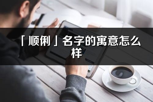 「顺俐」名字的寓意怎么样_顺俐的出处