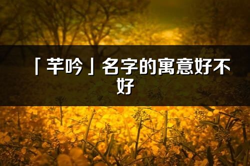 「芊吟」名字的寓意好不好_芊吟含义分析