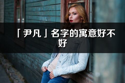 「尹凡」名字的寓意好不好_尹凡含义分析