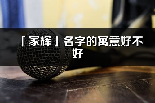 「家辉」名字的寓意好不好_家辉含义分析