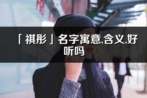 「祺彤」名字寓意,含义,好听吗_祺彤名字分析打分