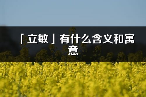 「立敏」有什么含义和寓意_立敏名字的出处与意思