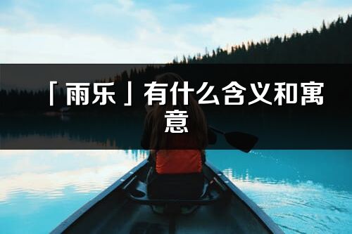 「雨乐」有什么含义和寓意_雨乐名字的出处与意思