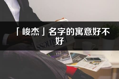 「峻杰」名字的寓意好不好_峻杰含义分析