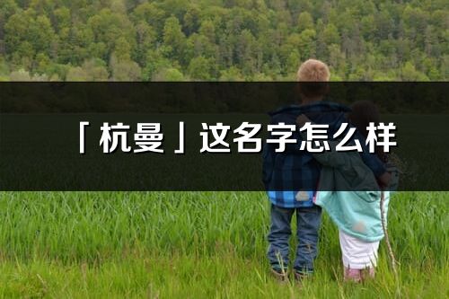 「杭曼」这名字怎么样_杭曼的名字解释