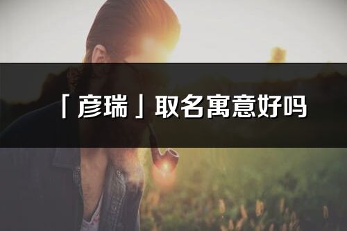 「彦瑞」取名寓意好吗_彦瑞名字含义及寓意