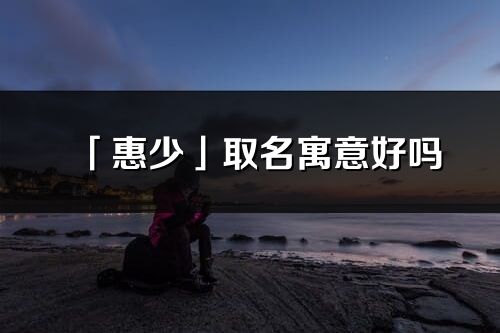 「惠少」取名寓意好吗_惠少名字含义及五行