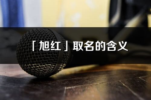 「旭红」取名的含义_旭红名字寓意解释