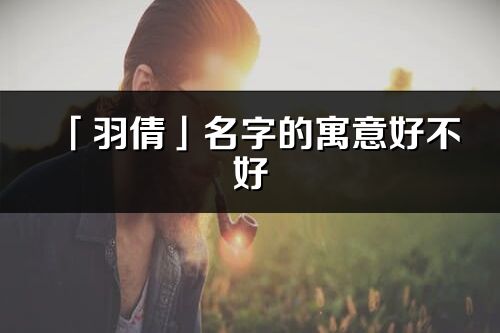 「羽倩」名字的寓意好不好_羽倩含义分析