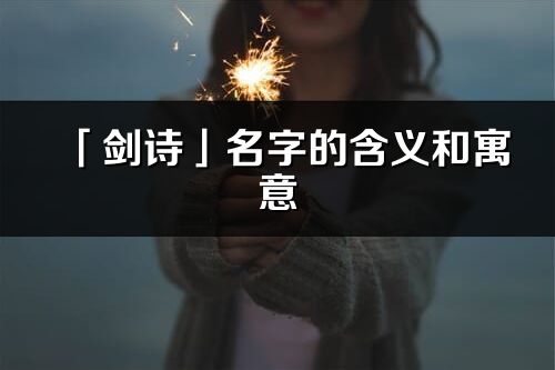 「剑诗」名字的含义和寓意_剑诗的出处与意思解释