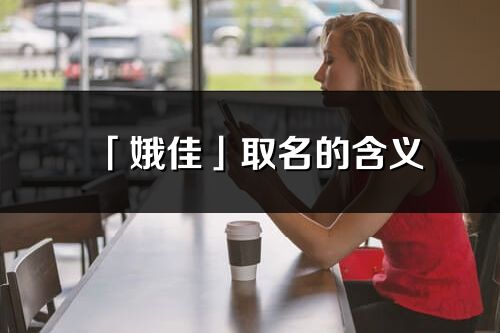 「娥佳」取名的含义_娥佳名字寓意解释