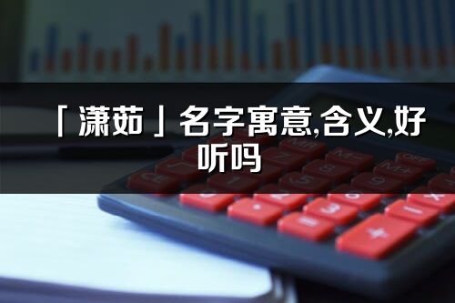 「潇茹」名字寓意,含义,好听吗_潇茹名字分析打分