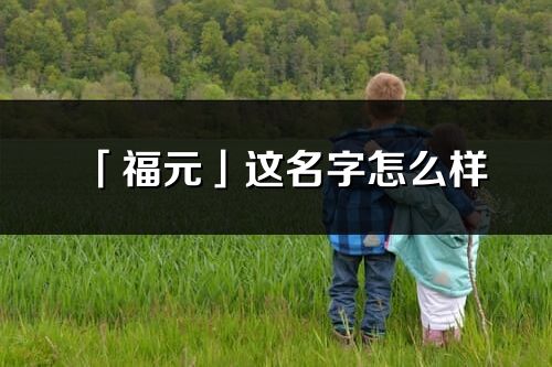 「福元」这名字怎么样_福元的名字解释