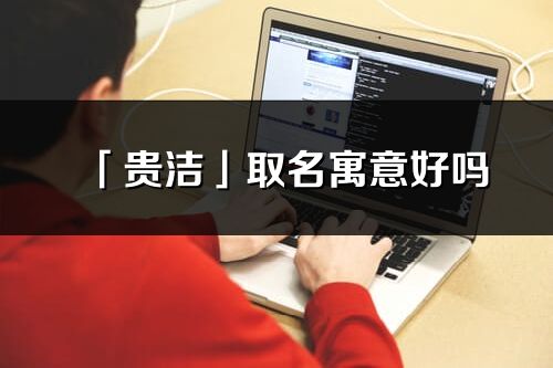 「贵洁」取名寓意好吗_贵洁名字含义及寓意