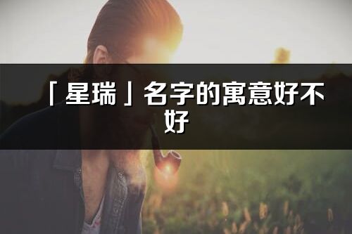 「星瑞」名字的寓意好不好_星瑞含义分析