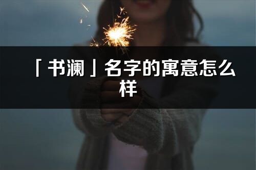 「书澜」名字的寓意怎么样_书澜的出处