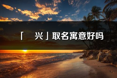 「玥兴」取名寓意好吗_玥兴名字含义及五行