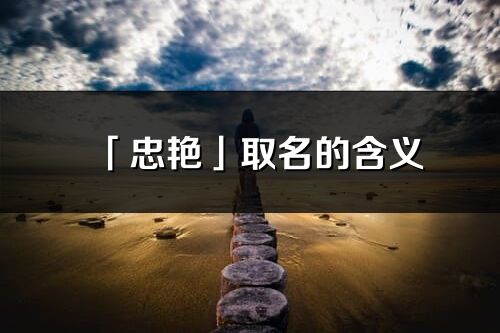 「忠艳」取名的含义_忠艳名字寓意解释