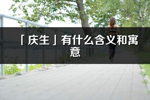 「庆生」有什么含义和寓意_庆生名字的出处与意思