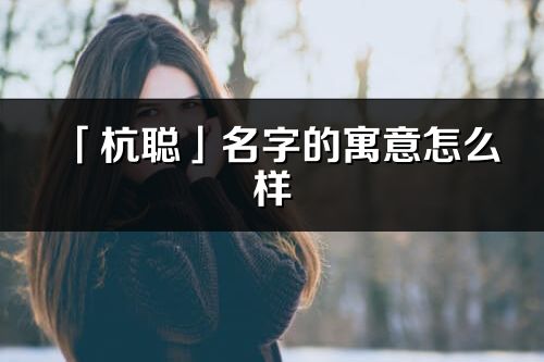 「杭聪」名字的寓意怎么样_杭聪的出处