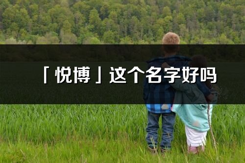 「悦博」这个名字好吗_悦博名字寓意,含义