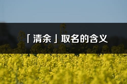 「清余」取名的含义_清余名字寓意解释