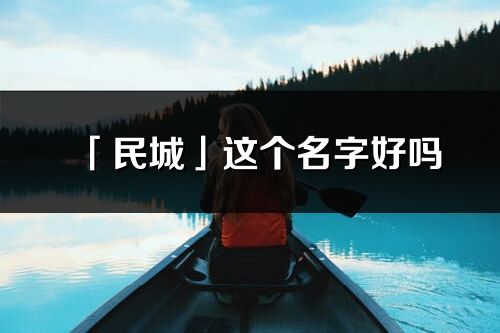 「民城」这个名字好吗_民城名字寓意,含义