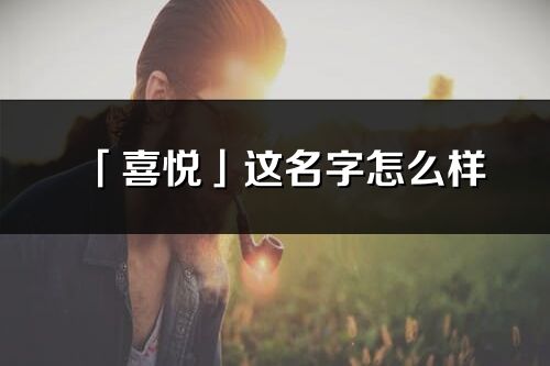 「喜悦」这名字怎么样_喜悦的名字解释