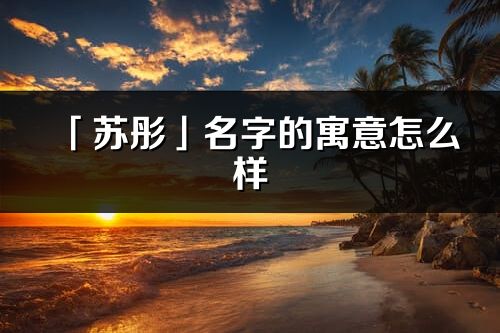 「苏彤」名字的寓意怎么样_苏彤的出处