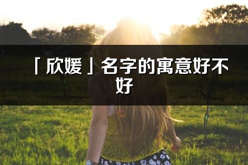 「欣媛」名字的寓意好不好_欣媛含义分析