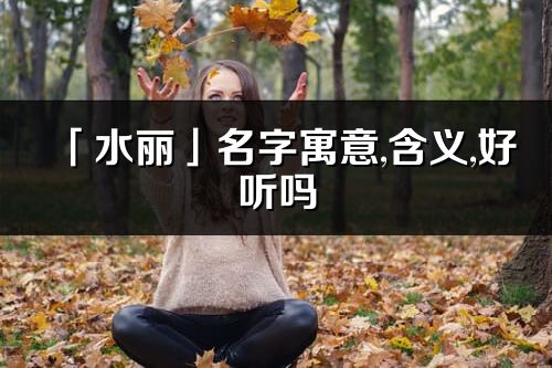 「水丽」名字寓意,含义,好听吗_水丽名字分析打分