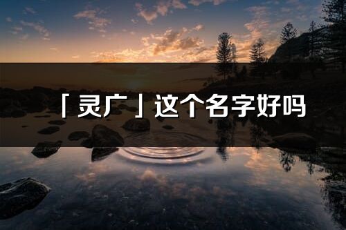 「灵广」这个名字好吗_灵广名字寓意,含义