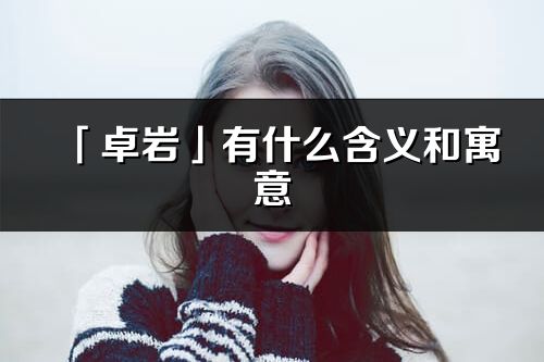 「卓岩」有什么含义和寓意_卓岩名字的出处与意思