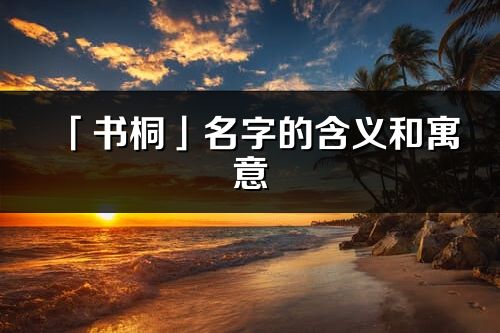 「书桐」名字的含义和寓意_书桐的出处与意思解释