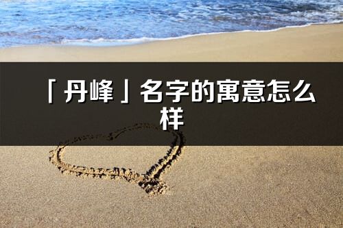 「丹峰」名字的寓意怎么样_丹峰的出处