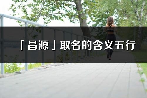 「昌源」取名的含义五行_昌源名字寓意解释