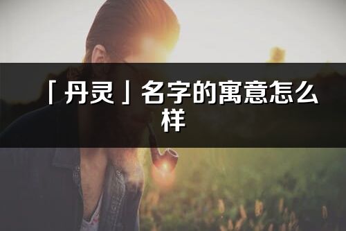 「丹灵」名字的寓意怎么样_丹灵的出处