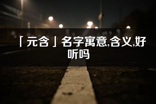 「元含」名字寓意,含义,好听吗_元含名字分析打分