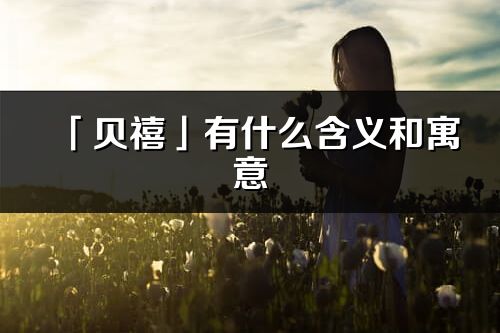 「贝禧」有什么含义和寓意_贝禧名字的出处与意思