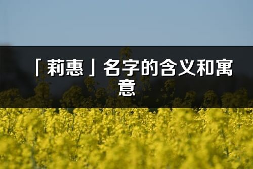 「莉惠」名字的含义和寓意_莉惠的出处与意思解释