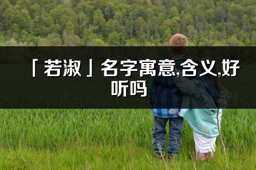 「若淑」名字寓意,含义,好听吗_若淑名字分析打分