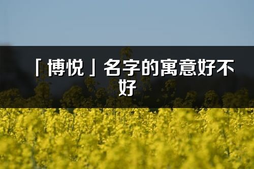 「博悦」名字的寓意好不好_博悦含义分析