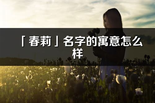 「春莉」名字的寓意怎么样_春莉的出处