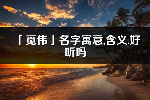 「觅伟」名字寓意,含义,好听吗_觅伟名字分析打分