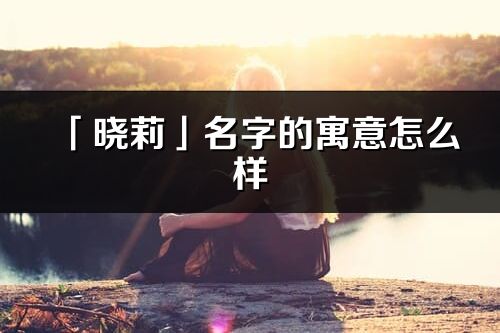 「晓莉」名字的寓意怎么样_晓莉的出处