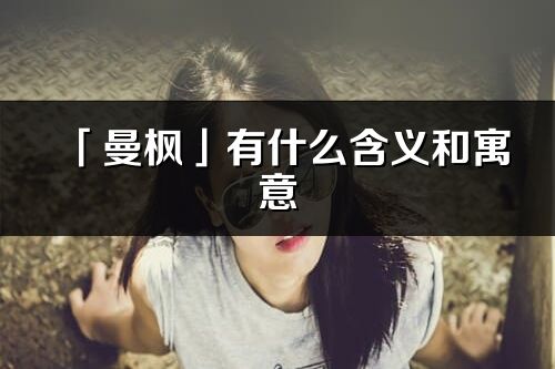 「曼枫」有什么含义和寓意_曼枫名字的出处与意思